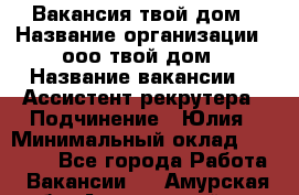 Вакансия твой дом › Название организации ­ ооо твой дом › Название вакансии ­  Ассистент рекрутера › Подчинение ­ Юлия › Минимальный оклад ­ 10 000 - Все города Работа » Вакансии   . Амурская обл.,Архаринский р-н